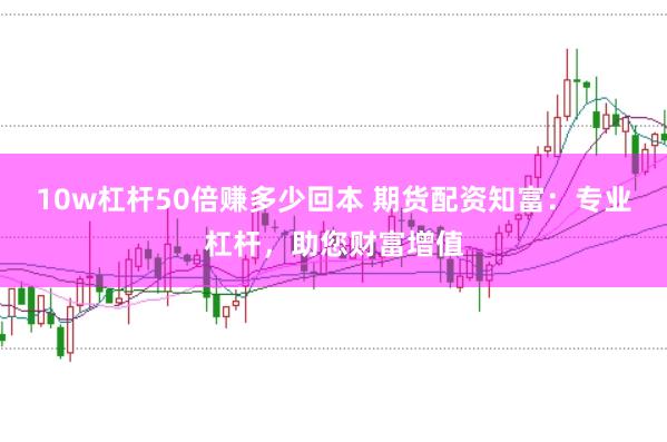 10w杠杆50倍赚多少回本 期货配资知富：专业杠杆，助您财富增值