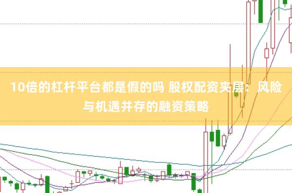 10倍的杠杆平台都是假的吗 股权配资夹层：风险与机遇并存的融资策略