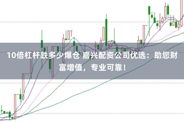 10倍杠杆跌多少爆仓 嘉兴配资公司优选：助您财富增值，专业可靠！