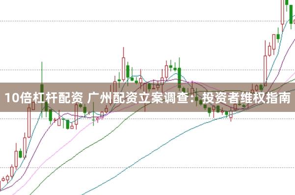 10倍杠杆配资 广州配资立案调查：投资者维权指南