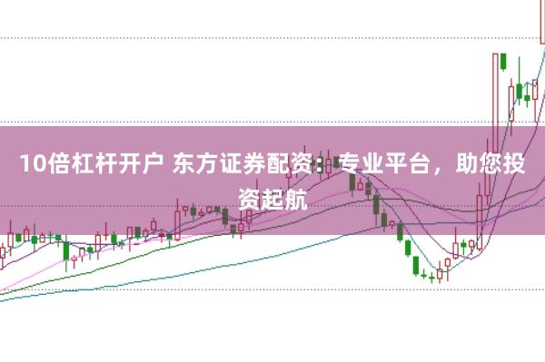 10倍杠杆开户 东方证券配资：专业平台，助您投资起航