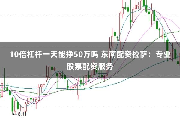 10倍杠杆一天能挣50万吗 东南配资拉萨：专业股票配资服务