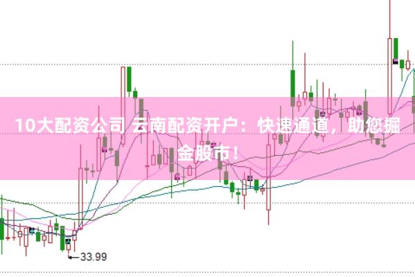 10大配资公司 云南配资开户：快速通道，助您掘金股市！