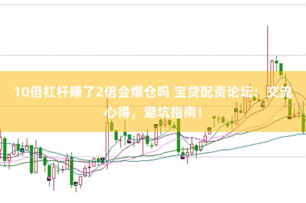10倍杠杆赚了2倍会爆仓吗 宝贷配资论坛：交流心得，避坑指南！