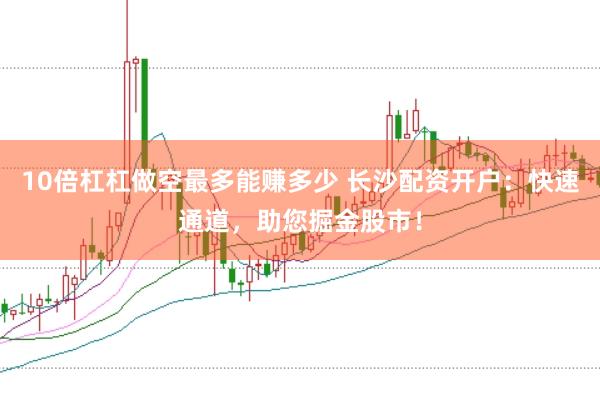 10倍杠杠做空最多能赚多少 长沙配资开户：快速通道，助您掘金股市！
