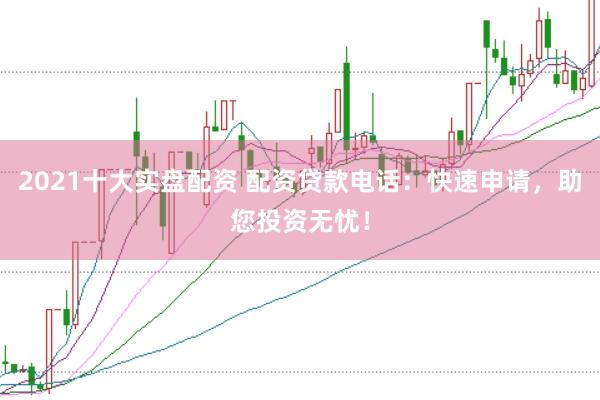2021十大实盘配资 配资贷款电话：快速申请，助您投资无忧！