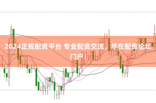 2024正规配资平台 专业配资交流，尽在配资论坛门户！