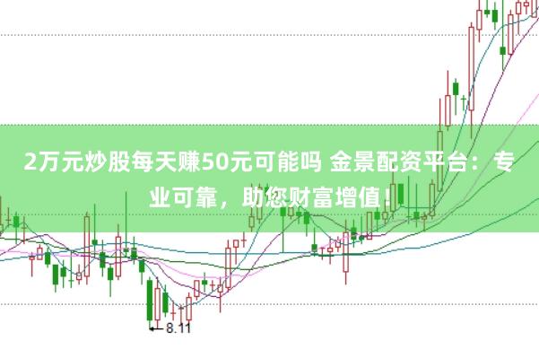 2万元炒股每天赚50元可能吗 金景配资平台：专业可靠，助您财富增值！