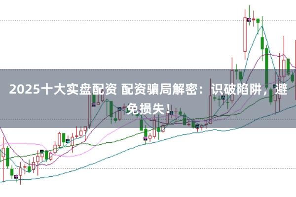 2025十大实盘配资 配资骗局解密：识破陷阱，避免损失！