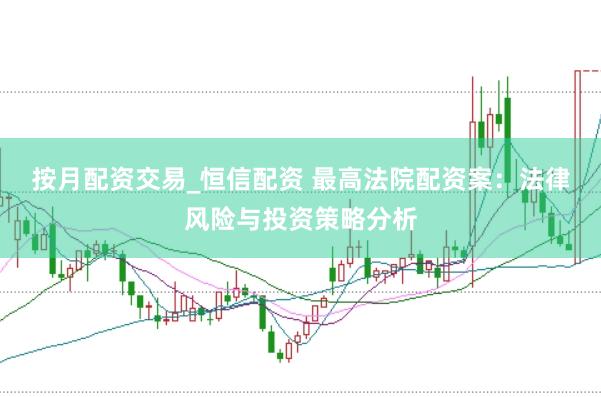 按月配资交易_恒信配资 最高法院配资案：法律风险与投资策略分析