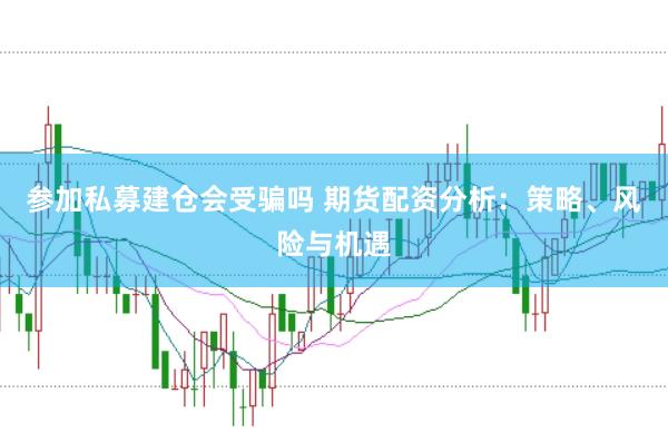 参加私募建仓会受骗吗 期货配资分析：策略、风险与机遇
