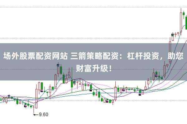 场外股票配资网站 三箭策略配资：杠杆投资，助您财富升级！
