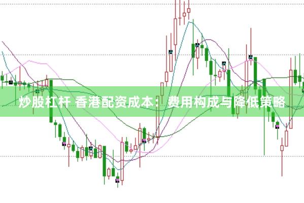 炒股杠杆 香港配资成本：费用构成与降低策略