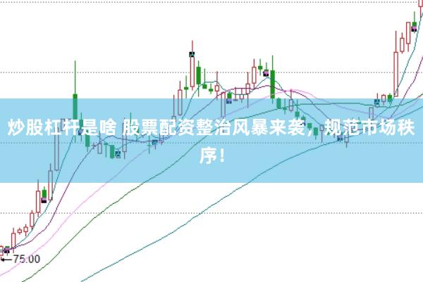 炒股杠杆是啥 股票配资整治风暴来袭，规范市场秩序！