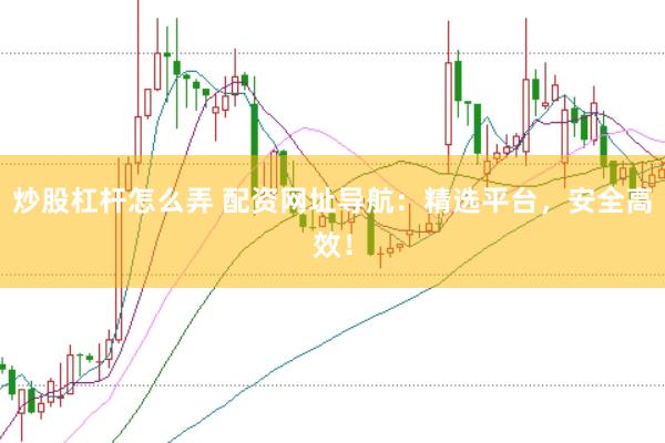炒股杠杆怎么弄 配资网址导航：精选平台，安全高效！