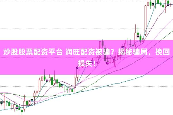 炒股股票配资平台 润旺配资被骗？揭秘骗局，挽回损失！