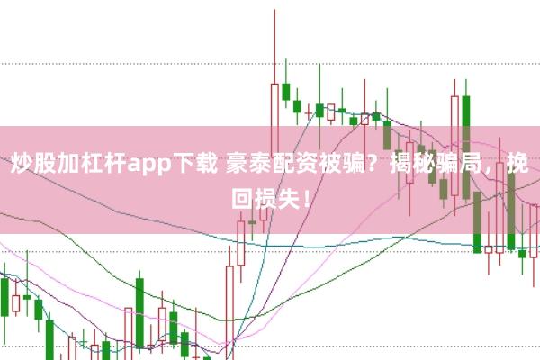 炒股加杠杆app下载 豪泰配资被骗？揭秘骗局，挽回损失！