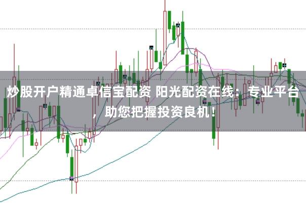 炒股开户精通卓信宝配资 阳光配资在线：专业平台，助您把握投资良机！