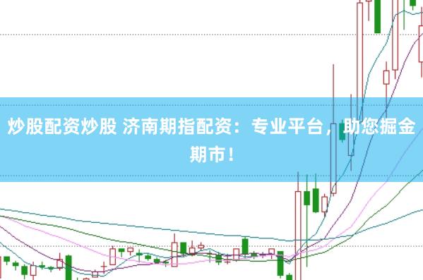 炒股配资炒股 济南期指配资：专业平台，助您掘金期市！