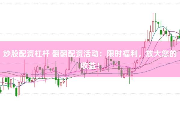 炒股配资杠杆 翻翻配资活动：限时福利，放大您的收益！