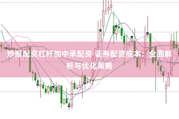 炒股配资杠杆加中承配资 证券配资成本：全面解析与优化策略