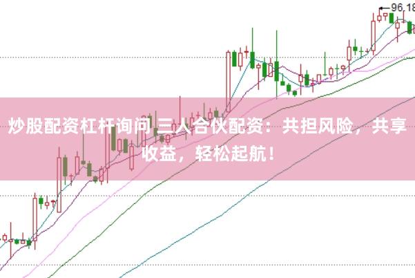 炒股配资杠杆询问 三人合伙配资：共担风险，共享收益，轻松起航！