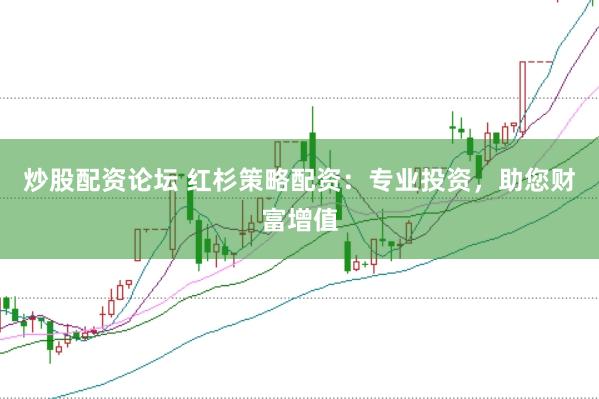 炒股配资论坛 红杉策略配资：专业投资，助您财富增值