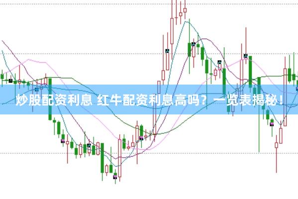 炒股配资利息 红牛配资利息高吗？一览表揭秘！
