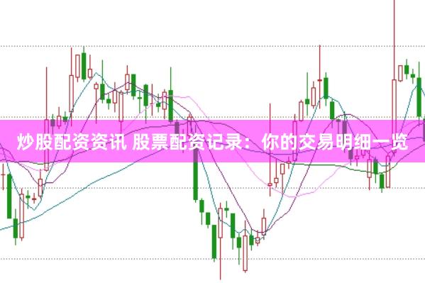 炒股配资资讯 股票配资记录：你的交易明细一览