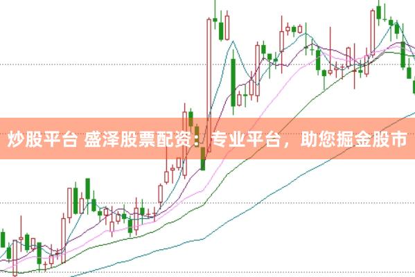 炒股平台 盛泽股票配资：专业平台，助您掘金股市