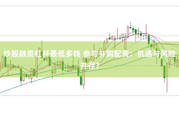 炒股融资杠杆最低多钱 参与并购配资：机遇与风险并存？