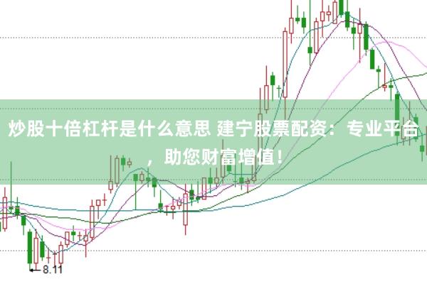 炒股十倍杠杆是什么意思 建宁股票配资：专业平台，助您财富增值！