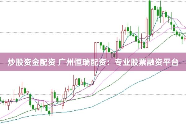 炒股资金配资 广州恒瑞配资：专业股票融资平台