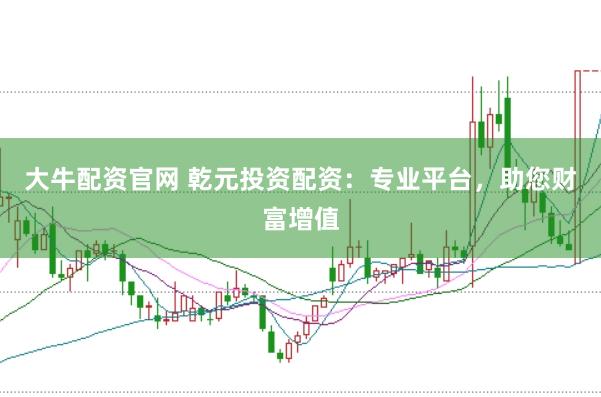 大牛配资官网 乾元投资配资：专业平台，助您财富增值