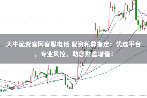 大牛配资官网客服电话 配资私募指定：优选平台，专业风控，助您财富增值！