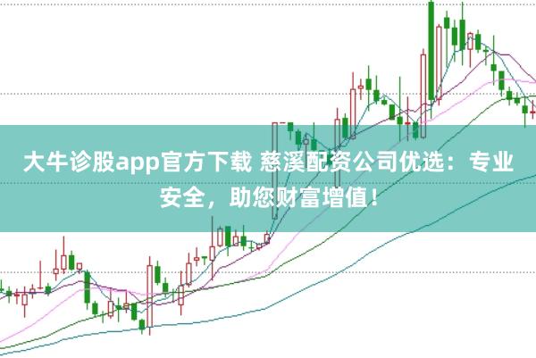 大牛诊股app官方下载 慈溪配资公司优选：专业安全，助您财富增值！