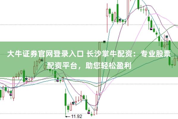 大牛证券官网登录入口 长沙掌牛配资：专业股票配资平台，助您轻松盈利