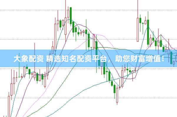 大象配资 精选知名配资平台，助您财富增值！