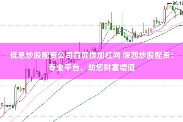 低息炒股配资公司百度搜加杠网 陕西炒股配资：专业平台，助您财富增值