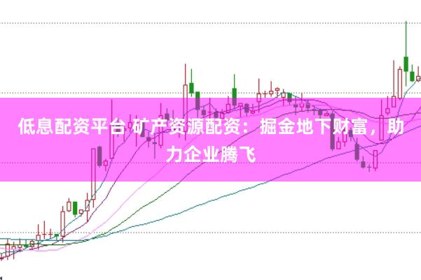 低息配资平台 矿产资源配资：掘金地下财富，助力企业腾飞