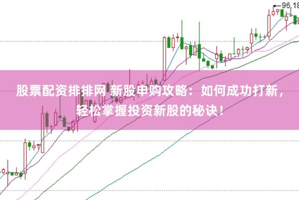 股票配资排排网 新股申购攻略：如何成功打新，轻松掌握投资新股的秘诀！