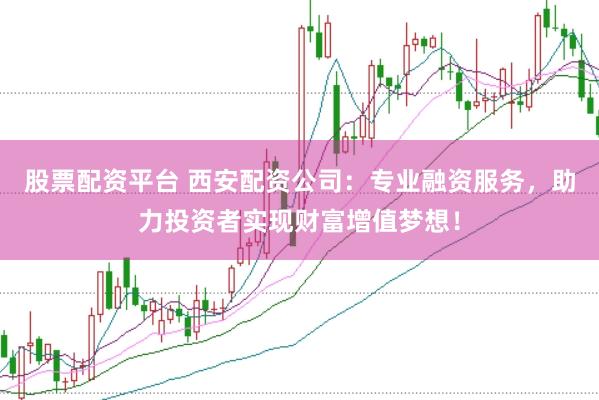 股票配资平台 西安配资公司：专业融资服务，助力投资者实现财富增值梦想！