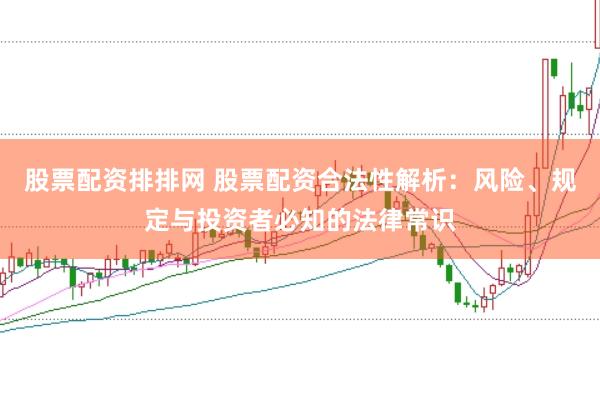 股票配资排排网 股票配资合法性解析：风险、规定与投资者必知的法律常识