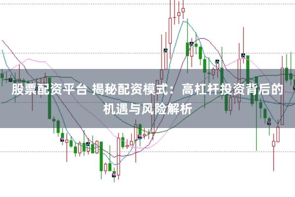 股票配资平台 揭秘配资模式：高杠杆投资背后的机遇与风险解析