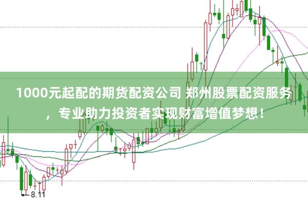 1000元起配的期货配资公司 郑州股票配资服务，专业助力投资者实现财富增值梦想！