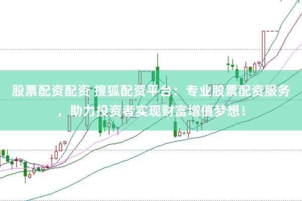 股票配资配资 搜狐配资平台：专业股票配资服务，助力投资者实现财富增值梦想！