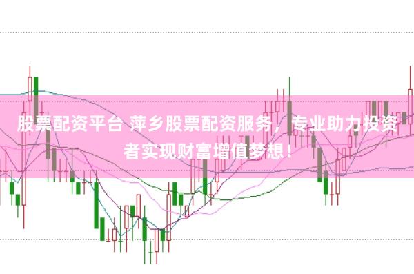 股票配资平台 萍乡股票配资服务，专业助力投资者实现财富增值梦想！