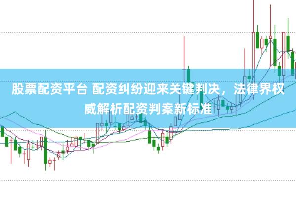 股票配资平台 配资纠纷迎来关键判决，法律界权威解析配资判案新标准
