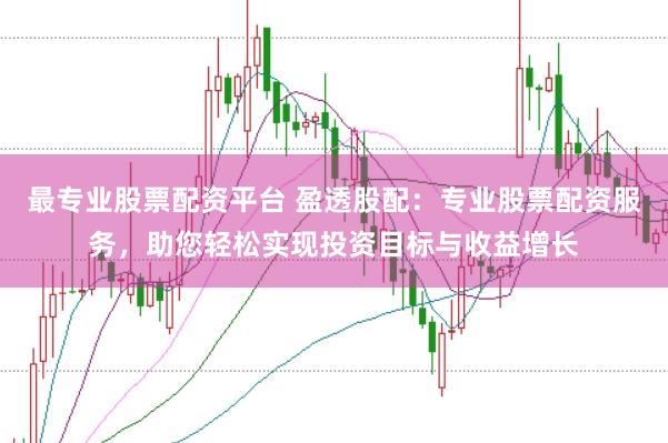 最专业股票配资平台 盈透股配：专业股票配资服务，助您轻松实现投资目标与收益增长