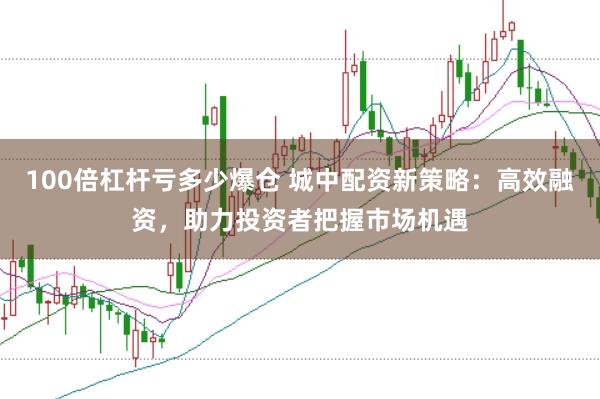 100倍杠杆亏多少爆仓 城中配资新策略：高效融资，助力投资者把握市场机遇
